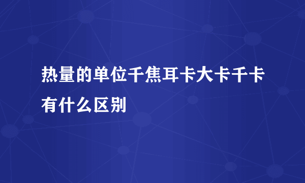 热量的单位千焦耳卡大卡千卡有什么区别