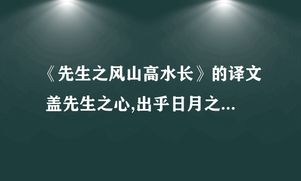 《先生之风山高水长》的译文 盖先生之心,出乎日月之上··········云山苍苍,江水泱泱,先生之风,山高水长.