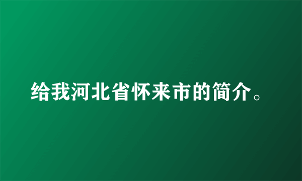 给我河北省怀来市的简介。