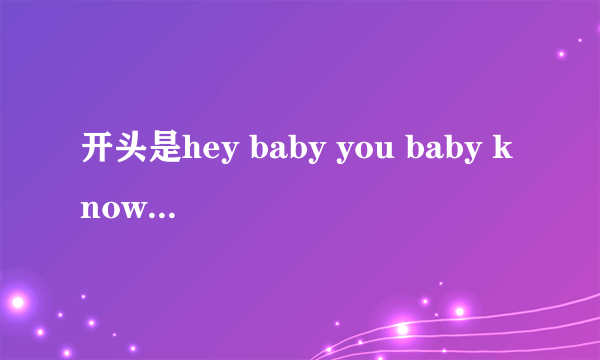 开头是hey baby you baby know是什么歌?一个男的唱的