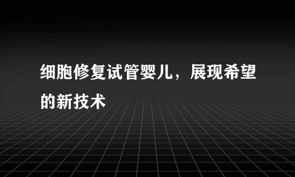 细胞修复试管婴儿，展现希望的新技术