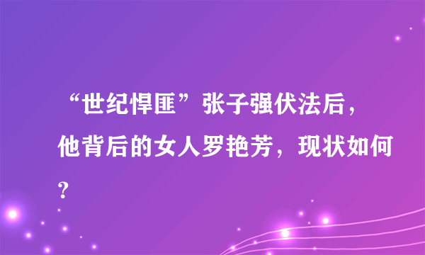 “世纪悍匪”张子强伏法后，他背后的女人罗艳芳，现状如何？