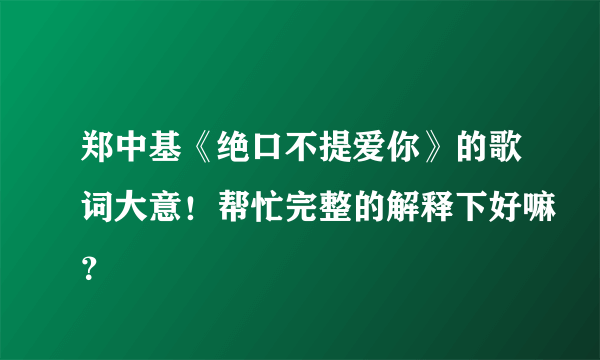 郑中基《绝口不提爱你》的歌词大意！帮忙完整的解释下好嘛？