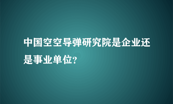 中国空空导弹研究院是企业还是事业单位？