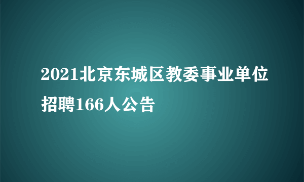 2021北京东城区教委事业单位招聘166人公告