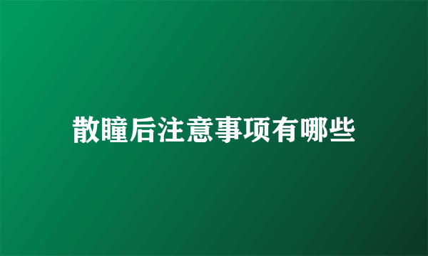 散瞳后注意事项有哪些