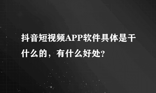 抖音短视频APP软件具体是干什么的，有什么好处？