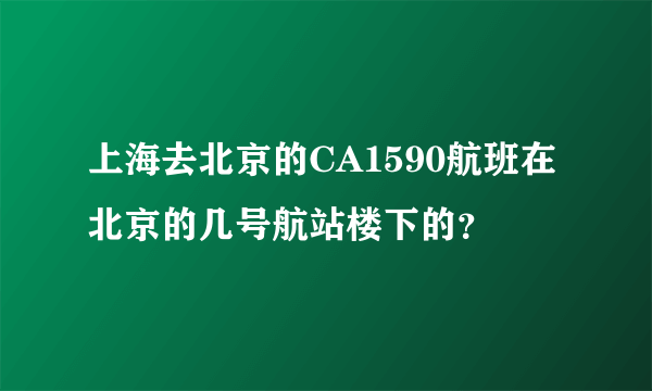 上海去北京的CA1590航班在北京的几号航站楼下的？