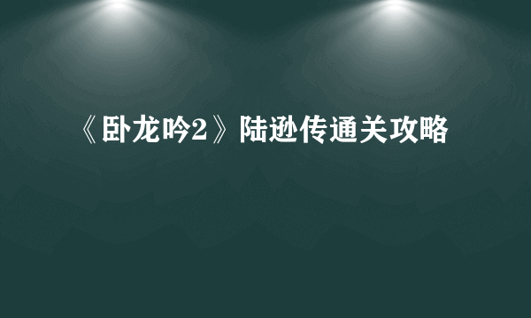 《卧龙吟2》陆逊传通关攻略