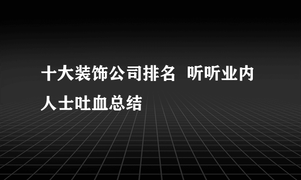 十大装饰公司排名  听听业内人士吐血总结