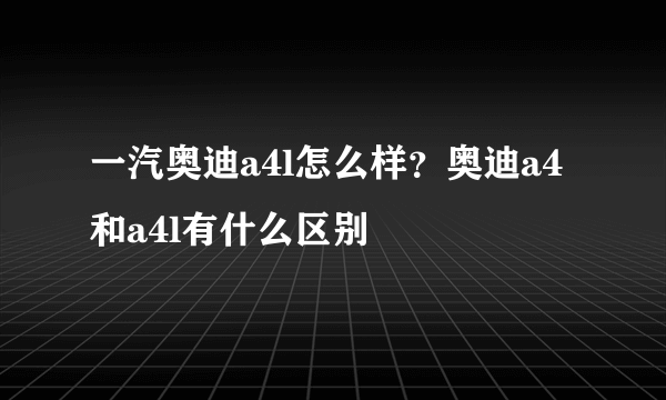 一汽奥迪a4l怎么样？奥迪a4和a4l有什么区别