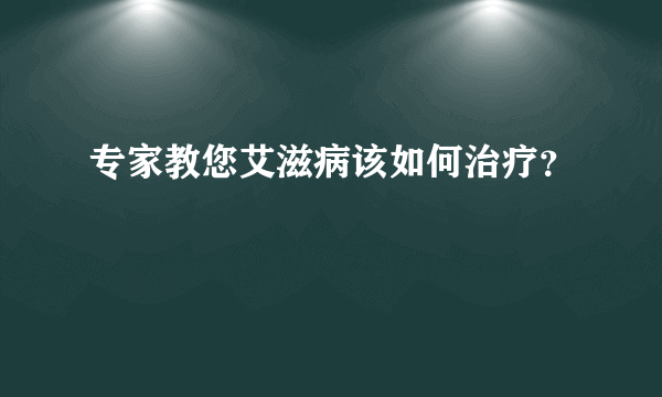 专家教您艾滋病该如何治疗？