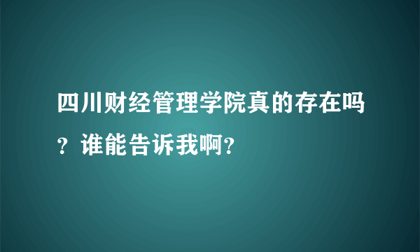 四川财经管理学院真的存在吗？谁能告诉我啊？