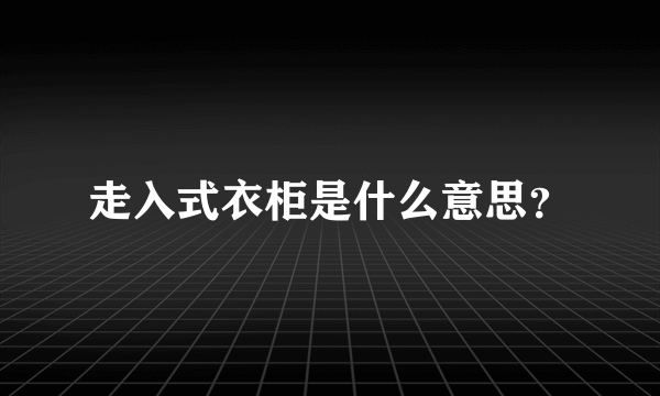 走入式衣柜是什么意思？