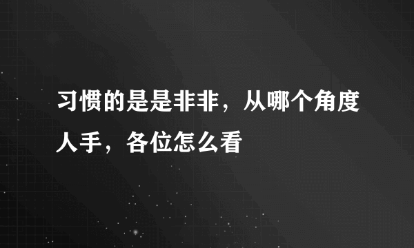 习惯的是是非非，从哪个角度人手，各位怎么看