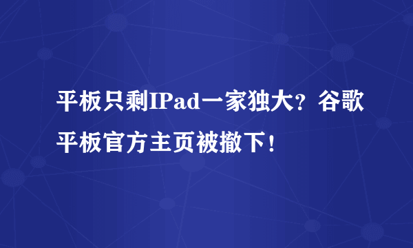 平板只剩IPad一家独大？谷歌平板官方主页被撤下！