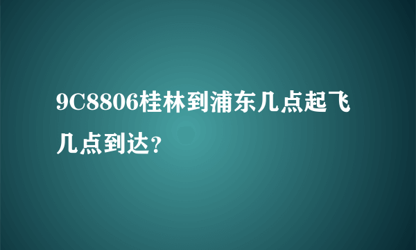 9C8806桂林到浦东几点起飞几点到达？