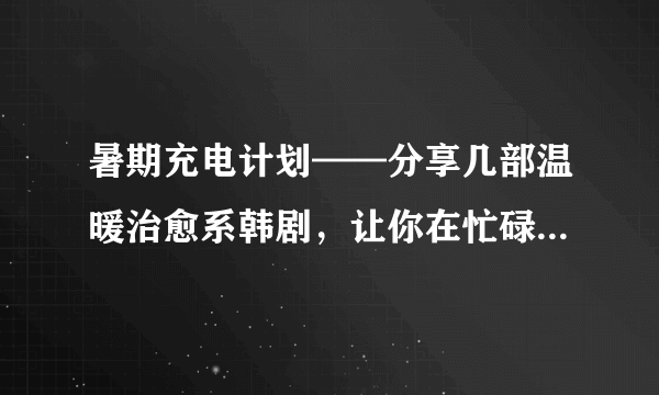 暑期充电计划——分享几部温暖治愈系韩剧，让你在忙碌中收获一份慰藉