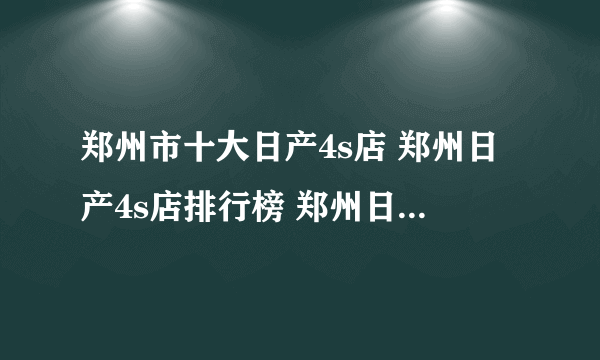 郑州市十大日产4s店 郑州日产4s店排行榜 郑州日产汽车经销商