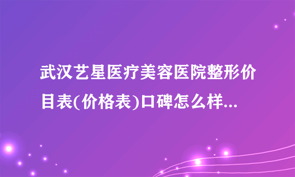 武汉艺星医疗美容医院整形价目表(价格表)口碑怎么样_正规吗_地址