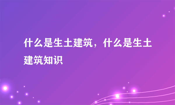 什么是生土建筑，什么是生土建筑知识