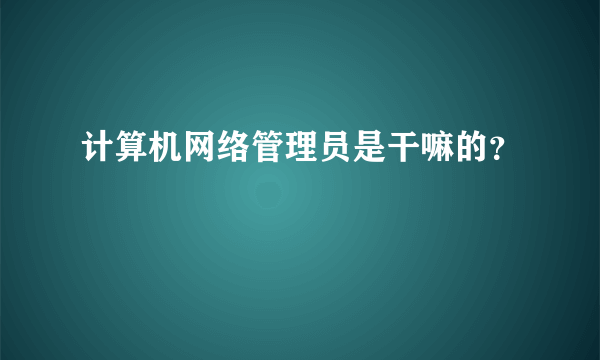 计算机网络管理员是干嘛的？