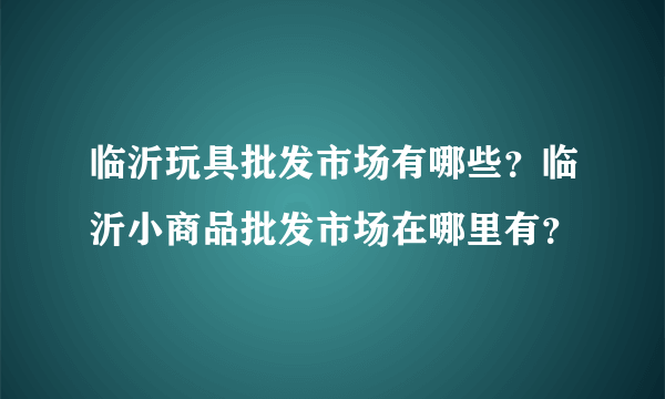 临沂玩具批发市场有哪些？临沂小商品批发市场在哪里有？