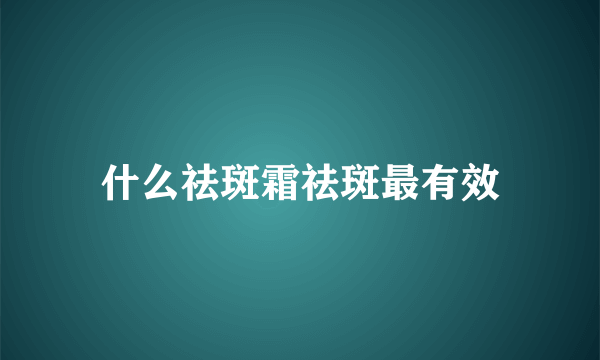 什么祛斑霜祛斑最有效