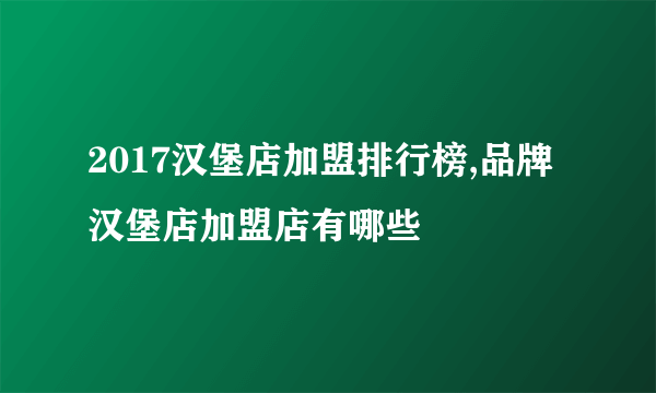 2017汉堡店加盟排行榜,品牌汉堡店加盟店有哪些