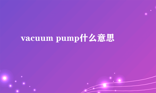 vacuum pump什么意思