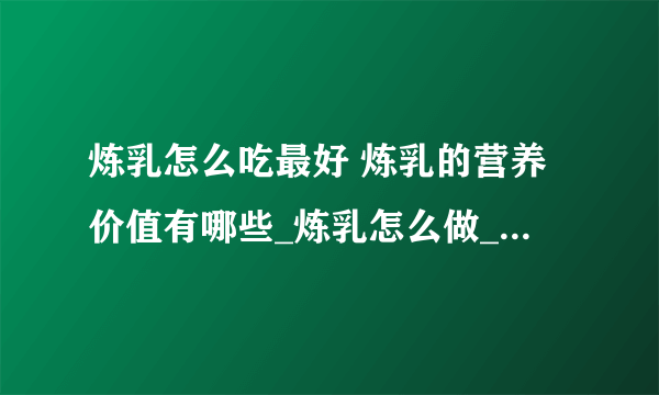 炼乳怎么吃最好 炼乳的营养价值有哪些_炼乳怎么做_炼乳是什么