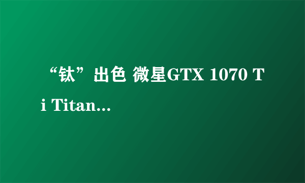 “钛”出色 微星GTX 1070 Ti Titanium评测