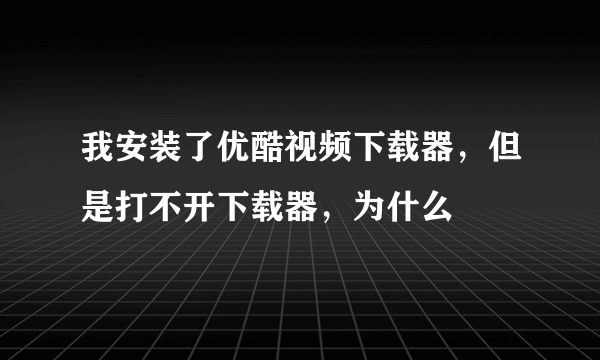 我安装了优酷视频下载器，但是打不开下载器，为什么