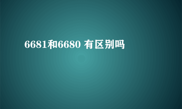 6681和6680 有区别吗