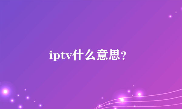 iptv什么意思？