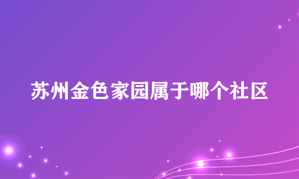 苏州金色家园属于哪个社区