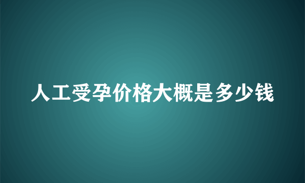 人工受孕价格大概是多少钱