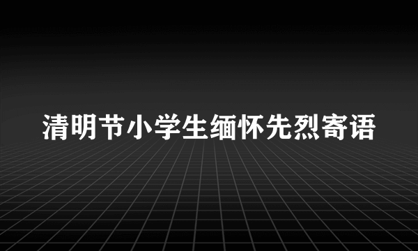 清明节小学生缅怀先烈寄语