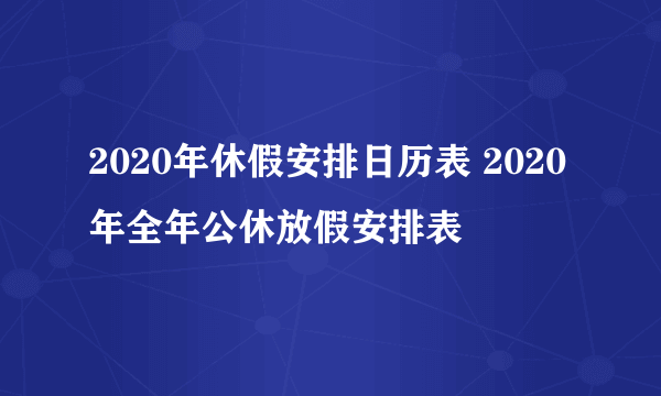 2020年休假安排日历表 2020年全年公休放假安排表