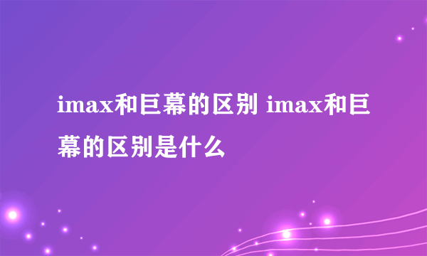 imax和巨幕的区别 imax和巨幕的区别是什么