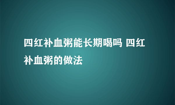 四红补血粥能长期喝吗 四红补血粥的做法