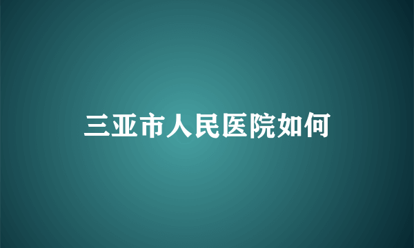 三亚市人民医院如何