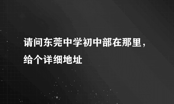 请问东莞中学初中部在那里，给个详细地址