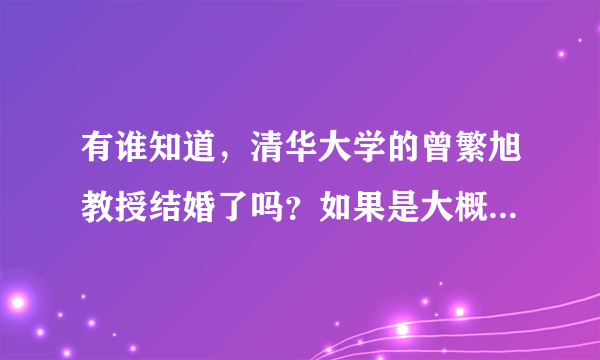 有谁知道，清华大学的曾繁旭教授结婚了吗？如果是大概加估计的亲就不要写了，谢谢！