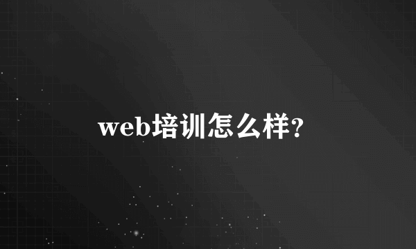 web培训怎么样？