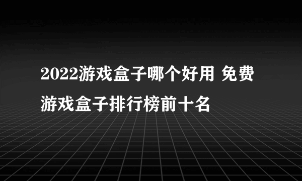 2022游戏盒子哪个好用 免费游戏盒子排行榜前十名