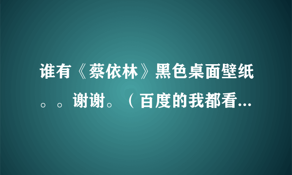 谁有《蔡依林》黑色桌面壁纸。。谢谢。（百度的我都看过了。不要在百度了）