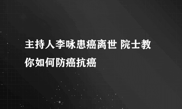 主持人李咏患癌离世 院士教你如何防癌抗癌