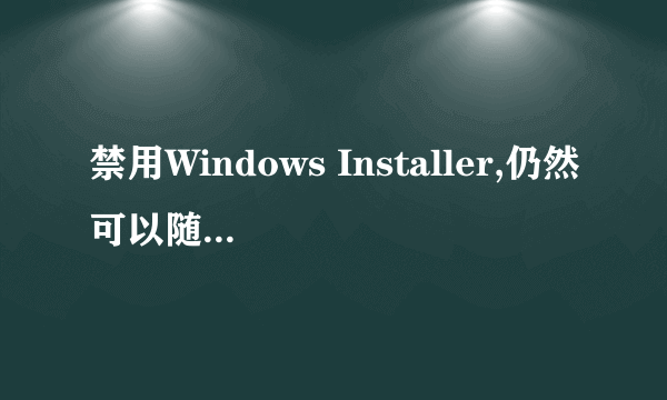 禁用Windows Installer,仍然可以随意安装软件拜托各位大神