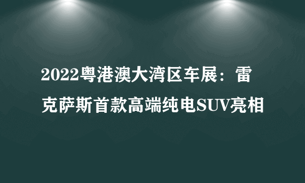 2022粤港澳大湾区车展：雷克萨斯首款高端纯电SUV亮相